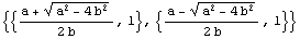 {{(a + (a^2 - 4 b^2)^(1/2))/(2 b), 1}, {(a - (a^2 - 4 b^2)^(1/2))/(2 b), 1}}