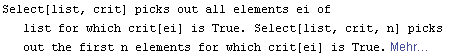 Select[list, crit] picks out all elements ei of list for which crit[ei] is True. Select[list, crit, n] picks out the first n elements for which crit[ei] is True. Mehr&hellip;