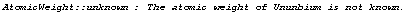 AtomicWeight :: unknown : The atomic weight of Ununbium is not known.